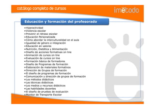 catálogo completo de cursos

    Educación y formación del profesorado
    • Hiperactividad
    • Violencia escolar
    • Prevenir el retraso escolar
    • Educación Personalizada
    • Cómo abordar la interculturalidad en el aula
    • Igualdad de género e integración
    • Educación en valores
    • Nutrición, Dietética y Alimentación
    • Diseño de acciones formativas on line
    • Animación de cursos on line
    • Evaluación de cursos on line
    • Formación básica de formadores
    • Diseño de Programas de formación
    • Elaboración de materiales formativos
    • Dirección de Grupos de formación
    • El diseño de programas de formación
    • Comunicación y dirección de grupos de formación
    • Los métodos didácticos
    • Las técnicas didácticas
    • Los medios y recursos didácticos
    • Las habilidades docentes
    • El diseño de pruebas de evaluación
    • Monitor de Transporte Escolar
 