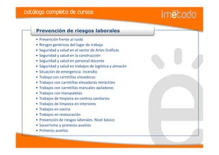 catálogo completo de cursos

    Prevención de riesgos laborales
    •   Prevención frente al ruido
    •   Riesgos genéricos del lugar de trabajo
    •   Seguridad y salud en el sector de Artes Gráficas
    •   Seguridad y salud en la construcción
    •   Seguridad y salud en personal docente
    •   Seguridad y salud en trabajos de logística y almacén
    •   Situación de emergencia: incendio
    •   Trabajo con carretillas elevadoras
    •   Trabajos con carretillas elevadoras retráctiles
    •   Trabajos con carretillas manuales apiladoras
    •   Trabajos con transpaletas
    •   Trabajos de limpieza en centros sanitarios
    •   Trabajos de limpieza en interiores
    •   Trabajos en cocina
    •   Trabajos en restauración
    •   Prevención de riesgos laborales. Nivel básico
    •   Socorrismo y primeros auxilios
    •   Primeros auxilios
 