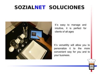 SOZIALNET SOLUCIONES


           It´s easy to manage and
           intuitive, it is perfect for
           clients of all ages




           It´s versatility will allow you to
           personalize it to the more
           convenient way for you and to
           your business.
 
