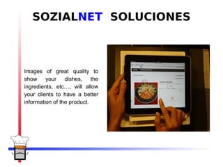 SOZIALNET SOLUCIONES



Images of great quality to
show your dishes, the
ingredients, etc…, will allow
your clients to have a better
information of the product.
 