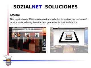 SOZIALNET SOLUCIONES
I-Metre
This application is 100% customized and adapted to each of our customers'
requirements, offering them the best guarantee for their satisfaction.
 