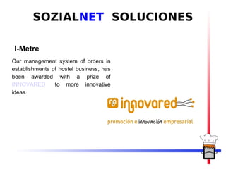 SOZIALNET SOLUCIONES

I-Metre
Our management system of orders in
establishments of hostel business, has
been awarded with a prize of
INNOVARED       to more innovative
ideas.
 