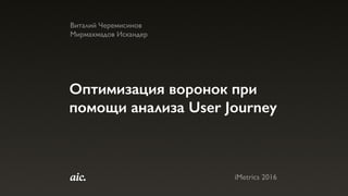 Оптимизация воронок при
помощи анализа User Journey
Виталий Черемисинов
Мирмахмадов Искандер
iMetrics 2016
 