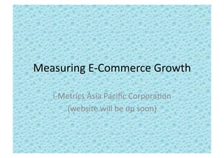 Measuring	
  E-­‐Commerce	
  Growth	
  
i-­‐Metrics	
  Asia	
  Paciﬁc	
  Corpora9on	
  
(website	
  will	
  be	
  up	
  soon)	
  
 