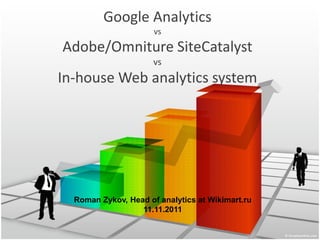 Google Analytics
                      vs
Adobe/Omniture SiteCatalyst
                      vs
In-house Web analytics system




  Roman Zykov, Head of analytics at Wikimart.ru
                  11.11.2011
 