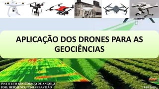 APLICAÇÃO DOS DRONES PARA AS
GEOCIÊNCIAS
INSTITUTO GEOLÓGICO DE ANGOLA
POR: HERMENEGILDO SEBASTIÃO 18/05/2018
 