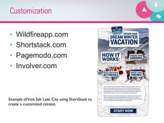Customization

•    Wildfireapp.com
•    Shortstack.com
•    Pagemodo.com
•    Involver.com



Example of Visit Salt Lake City using ShortStack to 	

create a customized contest.	

 