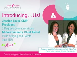 Introducing…Us!
Jessica Levin, CMP
President,
7 Degrees Communications
Midori Connolly, Chief AVGirl
Pulse Staging and Events
(and 7D!)

                                Jessica and Midori creating their “No Fear
                                      Zone” at a recent Social Tech Clinic!
 