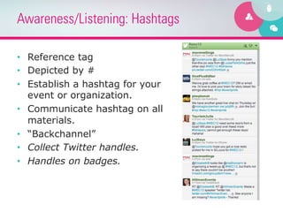 Awareness/Listening: Hashtags

•  Reference tag
•  Depicted by #
•  Establish a hashtag for your
   event or organization.
•  Communicate hashtag on all
   materials.
•  “Backchannel”
•  Collect Twitter handles.
•  Handles on badges.
 