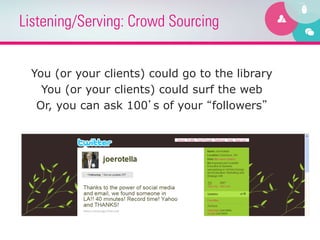 Listening/Serving: Crowd Sourcing


 You (or your clients) could go to the library
   You (or your clients) could surf the web
  Or, you can ask 100’s of your “followers”
 