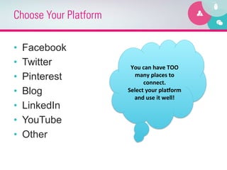 Choose Your Platform

•    Facebook
•    Twitter            You	
  can	
  have	
  TOO	
  
•    Pinterest            many	
  places	
  to	
  
                               connect.	
  	
  
•    Blog              Select	
  your	
  pla6orm	
  
                         and	
  use	
  it	
  well!	
  
•    LinkedIn
•    YouTube
•    Other
 