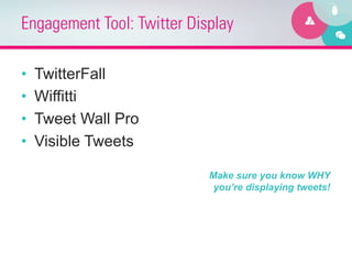 Engagement Tool: Twitter Display

•    TwitterFall
•    Wiffitti
•    Tweet Wall Pro
•    Visible Tweets

                            Make sure you know WHY
                             you’re displaying tweets!
 