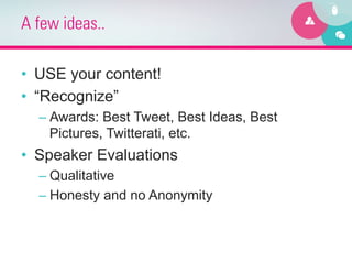 A few ideas..

•  USE your content!
•  “Recognize”
  –  Awards: Best Tweet, Best Ideas, Best
     Pictures, Twitterati, etc.
•  Speaker Evaluations
  –  Qualitative
  –  Honesty and no Anonymity
 