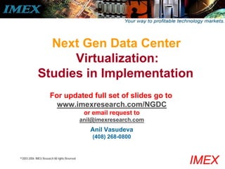 Next Gen Data Center
                   Virtualization:
             Studies in Implementation
                       For updated full set of slides go to
                         www.imexresearch.com/NGDC
                                                or email request to
                                               anil@imexresearch.com
                                                  Anil Vasudeva
                                                   (408) 268-0800


©2003-2006 IMEX Research All rights Reserved
                                                                       IMEX
 