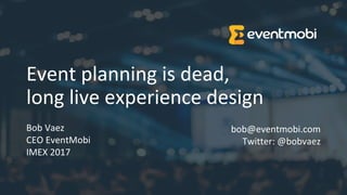 Event planning is dead,
long live experience design
Bob Vaez
CEO EventMobi
IMEX 2017
bob@eventmobi.com
Twitter: @bobvaez
 