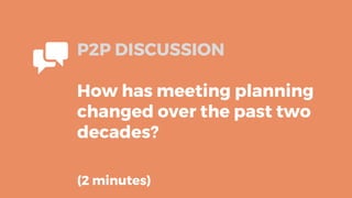 P2P DISCUSSION
How has meeting planning
changed over the past two
decades?
(2 minutes)
 