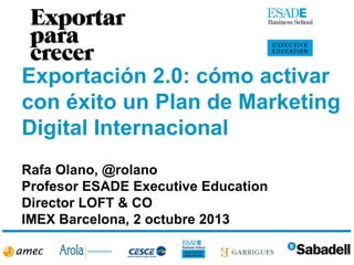 Exportación 2.0: cómo activar
con éxito un Plan de Marketing
Digital Internacional
Rafa Olano, @rolano
Profesor ESADE Executive Education
Director LOFT & CO
IMEX Barcelona, 2 octubre 2013
 