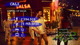 CAPITAL OF SALSA
73 PER WEEK
POPULATION
INT. FREQUENCIES
HOTELS FOR MEETINGS
CONVENTION CENTER
FACILITIES
12
2’394.925
1
CALI
 