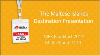The Maltese Islands
Destination Presentation
IMEX Frankfurt 2019
Malta Stand D120
 