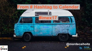 From # Hashtag to Calendar
#imex17
@mordecaiholtz
 