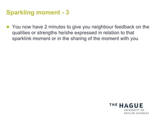 Sparkling moment - 3
 You now have 2 minutes to give you neighbour feedback on the
qualities or strengths he/she expressed in relation to that
sparklink moment or in the sharing of the moment with you
 