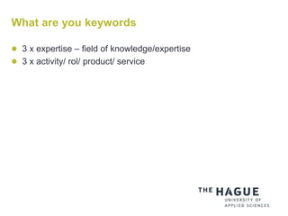 What are you keywords
 3 x expertise – field of knowledge/expertise
 3 x activity/ rol/ product/ service
 