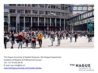 The Hague University of Applied Sciences / De Haagse Hogeschool
Academy of Masters & Professional Courses
Tel: +31-70-445 89 00
E-mail: mpc-info@hhs.nl
www.thehagueuniversity.com/master-studies
 