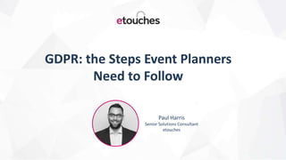 Paul Harris
Senior Solutions Consultant
etouches
GDPR: the Steps Event Planners
Need to Follow
 