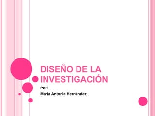 DISEÑO DE LA
INVESTIGACIÓN
Por:
María Antonia Hernández
 
