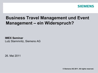 Business Travel Management und Event
Management – ein Widerspruch?


IMEX Seminar
Lutz Stammnitz, Siemens AG




26. Mai 2011



                             © Siemens AG 2011. All rights reserved.
 