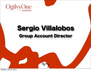 Sergio Villalobos
                        Group Account Director




Monday, July 26, 2010
 