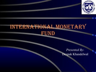 International Monetary Fund Presented By- Deepak Khandelwal 