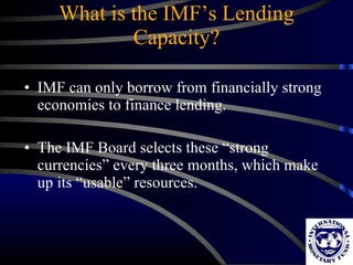 What is the IMF’s Lending Capacity? IMF can only borrow from financially strong economies to finance lending. The IMF Board selects these “strong currencies” every three months, which make up its “usable” resources. 