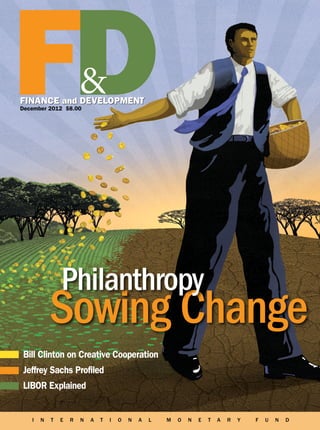 FD
FINANCE and DEVELOPMENT
December 2012 $8.00




               Philanthropy
           Sowing Change
Bill Clinton on Creative Cooperation
Jeffrey Sachs Profiled
LIBOR Explained


   I   N   T   E   R   N   A   T   I   O   N   A   L   M   O   N   E   T   A   R   Y   F   U   N   D
 