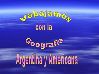 trabajamos  con la Geografia Argentina y Américana 