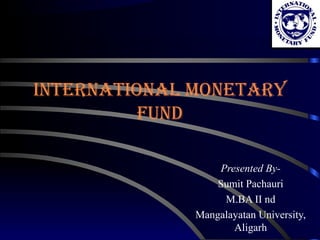 InternatIonal Monetary
Fund
Presented By-
Sumit Pachauri
M.BA II nd
Mangalayatan University,
Aligarh
 