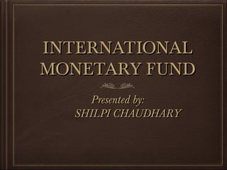 INTERNATIONALINTERNATIONAL
MONETARY FUNDMONETARY FUND
Presented by:Presented by:
SHILPI CHAUDHARYSHILPI CHAUDHARY
 