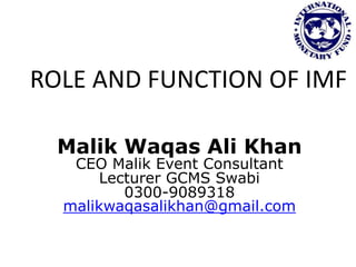 ROLE AND FUNCTION OF IMF
Malik Waqas Ali Khan
CEO Malik Event Consultant
Lecturer GCMS Swabi
0300-9089318
malikwaqasalikhan@gmail.com
 