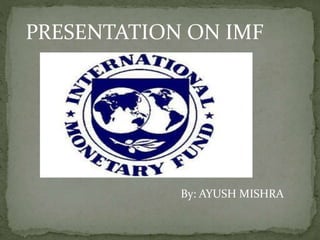 By: AYUSH MISHRA
PRESENTATION ON IMF
 