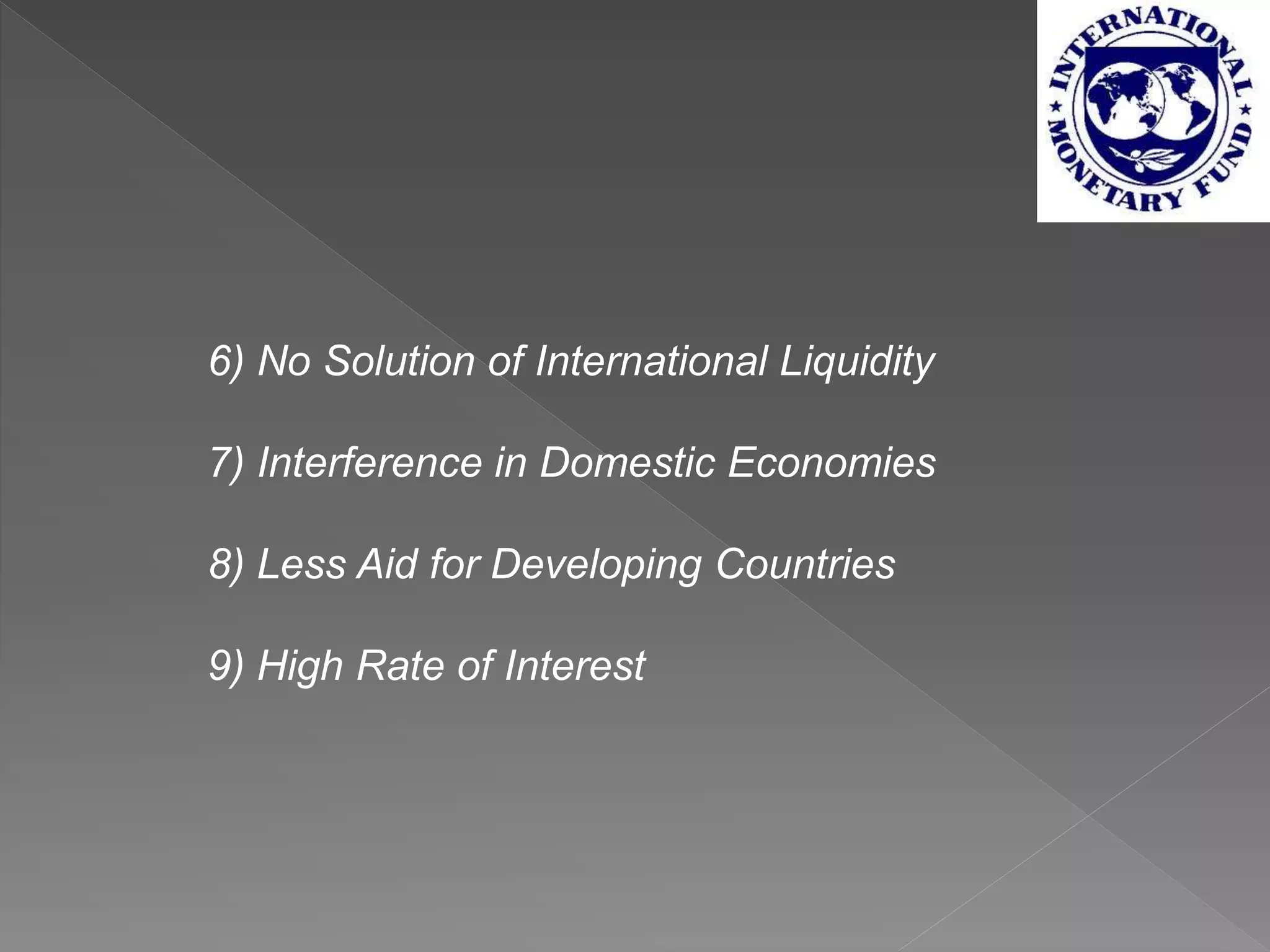 6) No Solution of International Liquidity
7) Interference in Domestic Economies
8) Less Aid for Developing Countries
9) High Rate of Interest
 