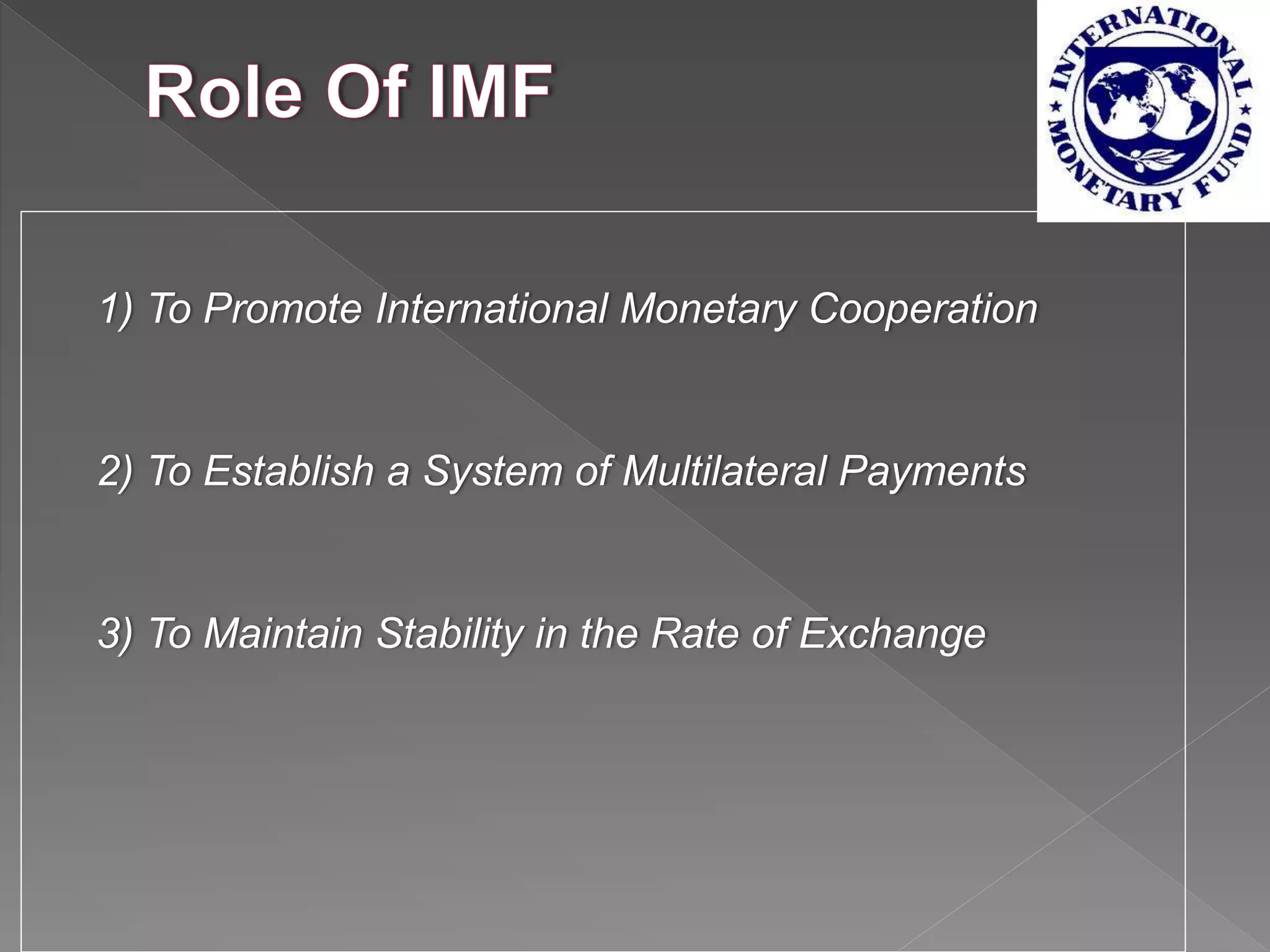 1) To Promote International Monetary Cooperation
2) To Establish a System of Multilateral Payments
3) To Maintain Stability in the Rate of Exchange
 