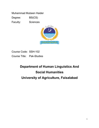 1
Muhammad Mubeen Haider
Degree: BS(CS)
Faculty: Sciences
Course Code: SSH-102
Course Title: Pak-Studies
Department of Human Linguistics And
Social Humanities
University of Agriculture, Faisalabad
 