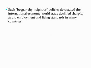  Such "beggar-thy-neighbor" policies devastated the

international economy; world trade declined sharply,
as did employment and living standards in many
countries.

 