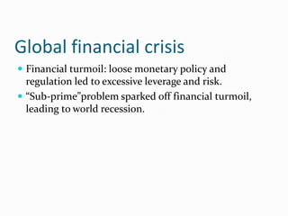 Global financial crisis
 Financial turmoil: loose monetary policy and

regulation led to excessive leverage and risk.
 “Sub-prime”problem sparked off financial turmoil,
leading to world recession.

 