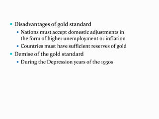  Disadvantages of gold standard
 Nations must accept domestic adjustments in
the form of higher unemployment or inflation
 Countries must have sufficient reserves of gold
 Demise of the gold standard
 During the Depression years of the 1930s

 