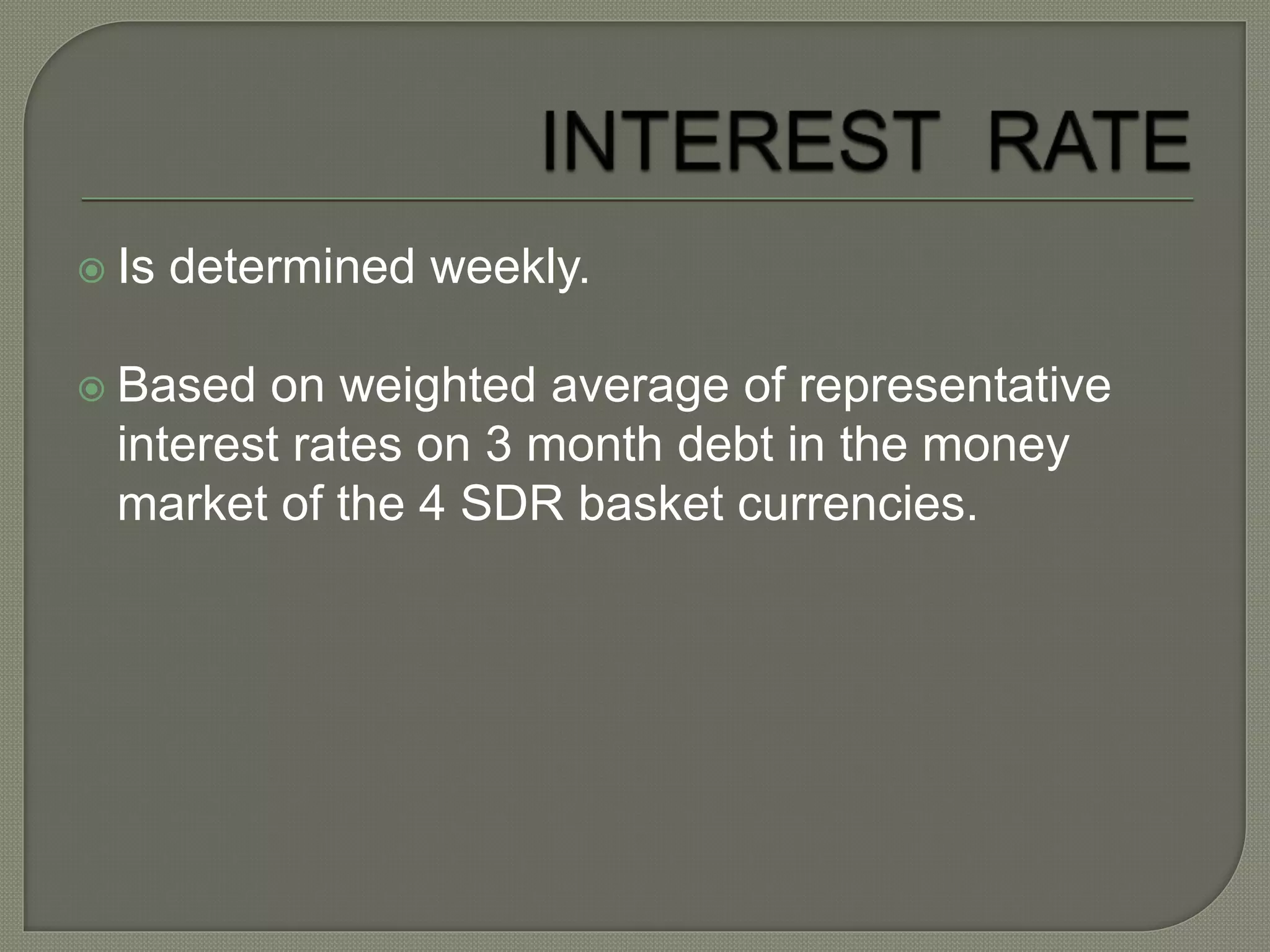  Is determined weekly.
 Based on weighted average of representative
interest rates on 3 month debt in the money
market of the 4 SDR basket currencies.
 