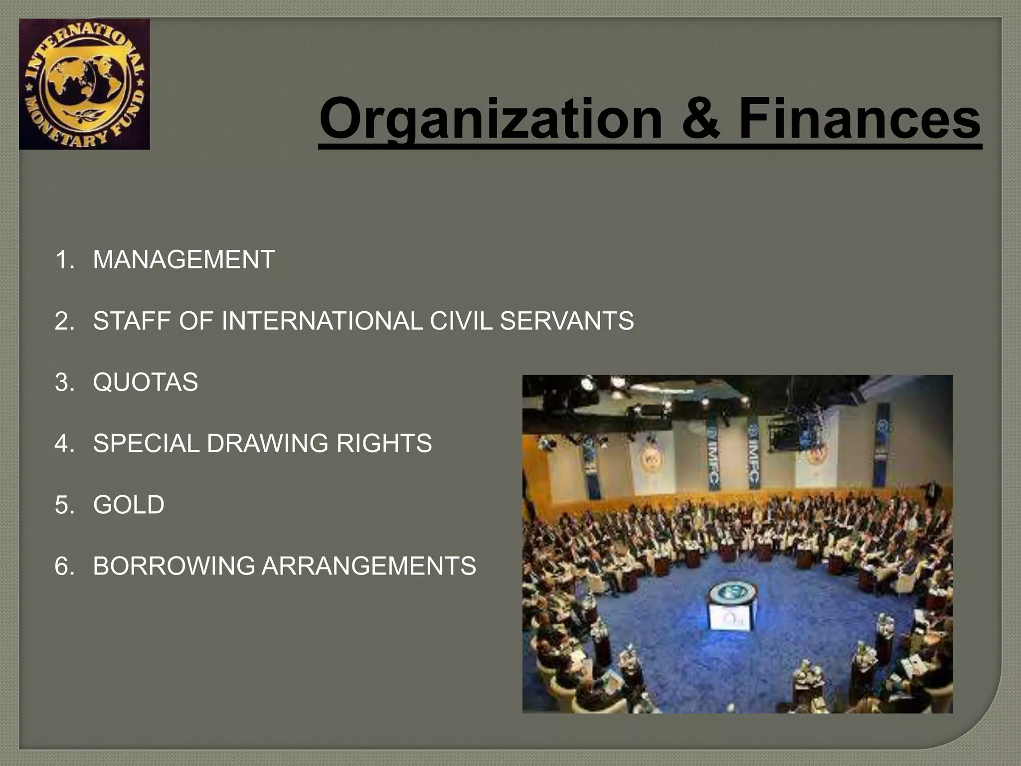 Organization & Finances
1. MANAGEMENT
2. STAFF OF INTERNATIONAL CIVIL SERVANTS
3. QUOTAS
4. SPECIAL DRAWING RIGHTS
5. GOLD
6. BORROWING ARRANGEMENTS
 