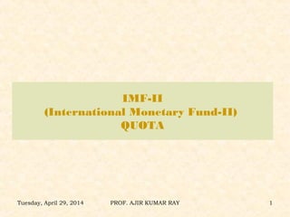 IMF-II
(International Monetary Fund-II)
QUOTA
Tuesday, April 29, 2014 PROF. AJIR KUMAR RAY 1
 