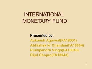 INTERNATIONAL
MONETARY FUND
Presented by:
Aakansh Agarwal(FA18001)
Abhishek kr Chandan(FA18004)
Pushpendra Singh(FA18040)
Rijul Chopra(FA18043)
1
 