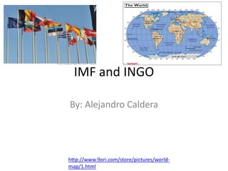 IMF and INGO

By: Alejandro Caldera




http://www.9ori.com/store/pictures/world-
map/1.html
 